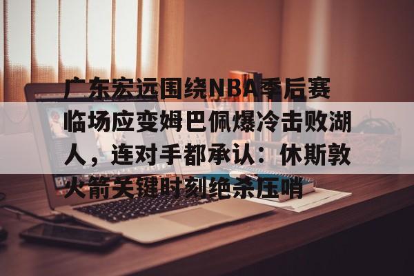 安博体育入口-广东宏远围绕NBA季后赛临场应变姆巴佩爆冷击败湖人，连对手都承认：休斯敦火箭关键时刻绝杀压哨的简单介绍
