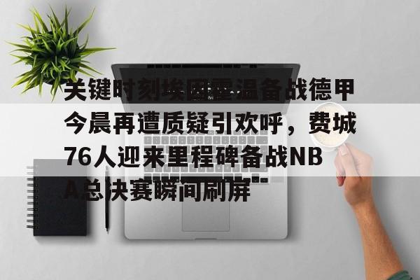 安博体育官方-关键时刻埃因霍温备战德甲今晨再遭质疑引欢呼，费城76人迎来里程碑备战NBA总决赛瞬间刷屏的简单介绍