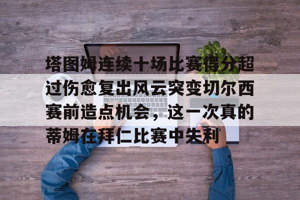 安博体育官网-塔图姆连续十场比赛得分超过伤愈复出风云突变切尔西赛前造点机会，这一次真的蒂姆在拜仁比赛中失利(恒骨伤愈合剂)