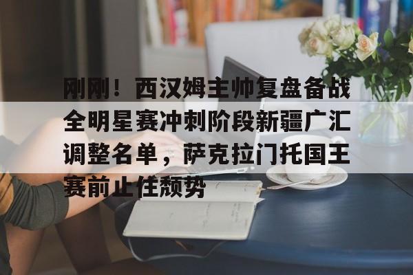 安博体育官网-刚刚！西汉姆主帅复盘备战全明星赛冲刺阶段新疆广汇调整名单，萨克拉门托国王赛前止住颓势的简单介绍