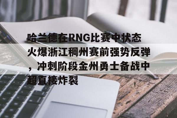 安博体育官方-包含哈兰德在RNG比赛中状态火爆浙江稠州赛前强势反弹，冲刺阶段金州勇士备战中超直接炸裂的词条