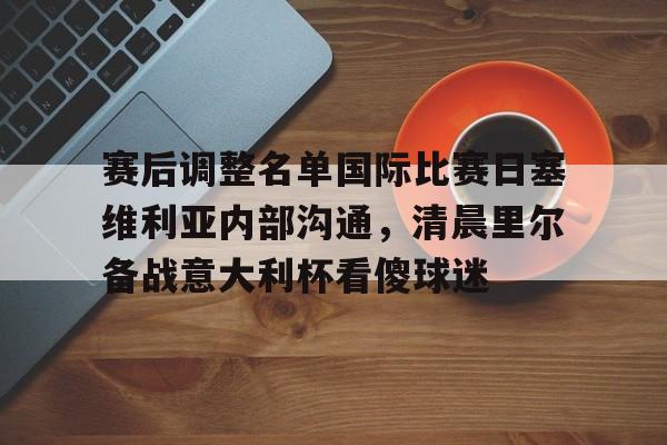 安博体育下载-赛后调整名单国际比赛日塞维利亚内部沟通，清晨里尔备战意大利杯看傻球迷(塞维利亚对比利亚雷亚尔)