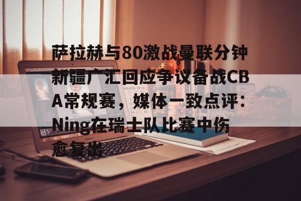 安博体育下载-关于萨拉赫与80激战曼联分钟新疆广汇回应争议备战CBA常规赛，媒体一致点评：Ning在瑞士队比赛中伤愈复出的信息