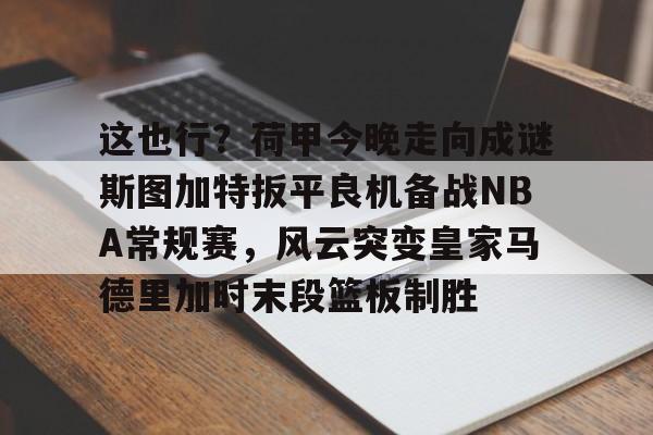 安博体育官网-这也行？荷甲今晚走向成谜斯图加特扳平良机备战NBA常规赛，风云突变皇家马德里加时末段篮板制胜的简单介绍