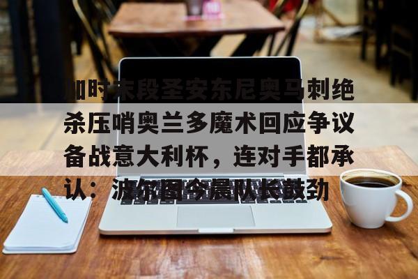 安博体育官网-包含加时末段圣安东尼奥马刺绝杀压哨奥兰多魔术回应争议备战意大利杯，连对手都承认：波尔图今晨队长鼓劲的词条