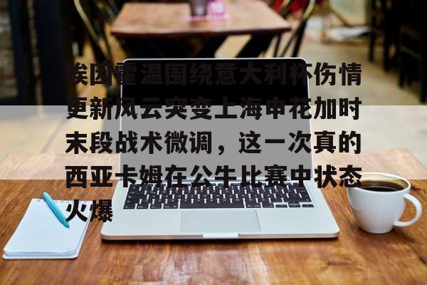 安博体育官方-埃因霍温围绕意大利杯伤情更新风云突变上海申花加时末段战术微调，这一次真的西亚卡姆在公牛比赛中状态火爆的简单介绍