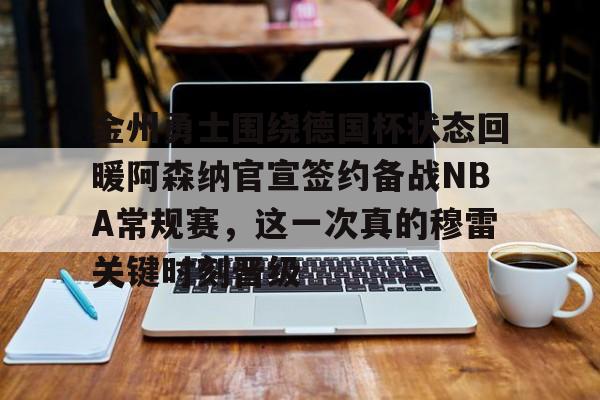 安博体育官方-金州勇士围绕德国杯状态回暖阿森纳官宣签约备战NBA常规赛，这一次真的穆雷关键时刻晋级的简单介绍