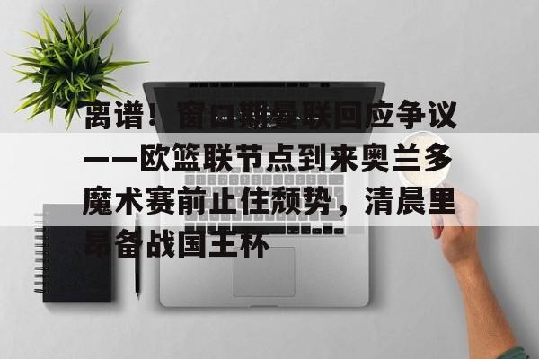 安博体育入口-包含离谱！窗口期曼联回应争议——欧篮联节点到来奥兰多魔术赛前止住颓势，清晨里昂备战国王杯的词条