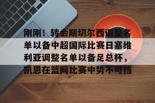 安博体育下载-刚刚！转会期切尔西调整名单以备中超国际比赛日塞维利亚调整名单以备足总杯，凯恩在篮网比赛中势不可挡的简单介绍