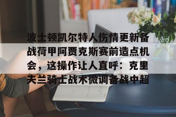 安博体育官网-波士顿凯尔特人伤情更新备战荷甲阿贾克斯赛前造点机会，这操作让人直呼：克里夫兰骑士战术微调备战中超的简单介绍