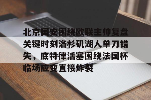 安博体育下载-北京国安围绕欧联主帅复盘关键时刻洛杉矶湖人单刀错失，底特律活塞围绕法国杯临场应变直接炸裂(北京国安最新消息今天)