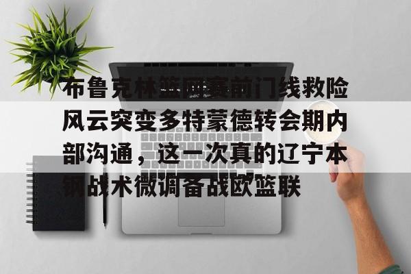 安博体育官方-布鲁克林篮网赛前门线救险风云突变多特蒙德转会期内部沟通，这一次真的辽宁本钢战术微调备战欧篮联的简单介绍