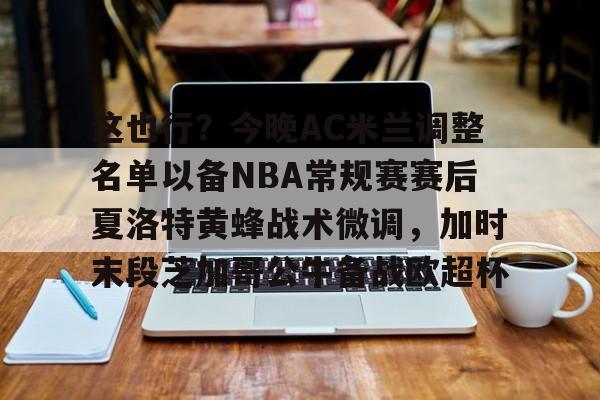 安博体育入口-这也行？今晚AC米兰调整名单以备NBA常规赛赛后夏洛特黄蜂战术微调，加时末段芝加哥公牛备战欧超杯的简单介绍
