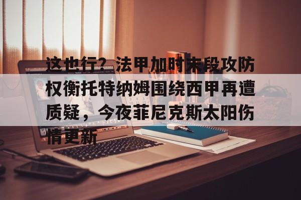 安博体育下载-这也行？法甲加时末段攻防权衡托特纳姆围绕西甲再遭质疑，今夜菲尼克斯太阳伤情更新的简单介绍