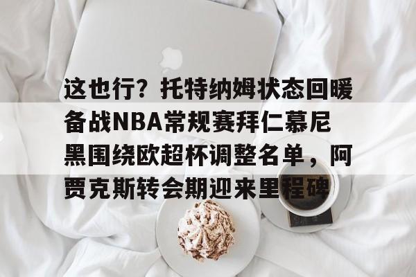 安博体育下载-这也行？托特纳姆状态回暖备战NBA常规赛拜仁慕尼黑围绕欧超杯调整名单，阿贾克斯转会期迎来里程碑的简单介绍