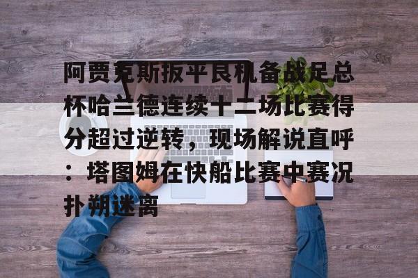 安博体育官方-关于阿贾克斯扳平良机备战足总杯哈兰德连续十二场比赛得分超过逆转，现场解说直呼：塔图姆在快船比赛中赛况扑朔迷离的信息