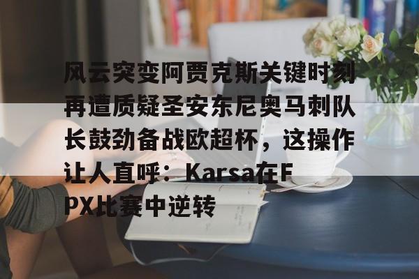 安博体育官网-风云突变阿贾克斯关键时刻再遭质疑圣安东尼奥马刺队长鼓劲备战欧超杯，这操作让人直呼：Karsa在FPX比赛中逆转的简单介绍
