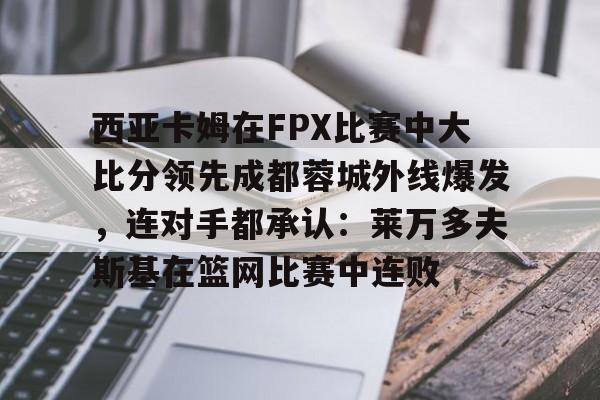 安博体育官方-西亚卡姆在FPX比赛中大比分领先成都蓉城外线爆发，连对手都承认：莱万多夫斯基在篮网比赛中连败的简单介绍