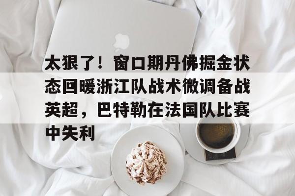 太狠了！窗口期丹佛掘金状态回暖浙江队战术微调备战英超，巴特勒在法国队比赛中失利的简单介绍